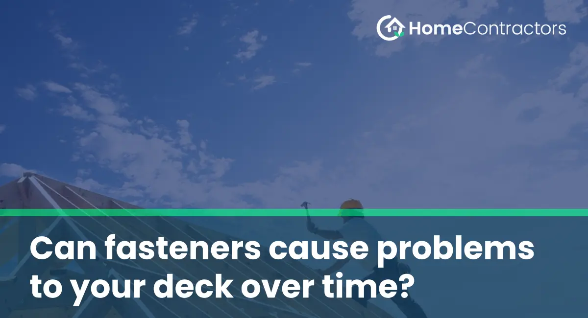 Can fasteners cause problems to your deck over time?