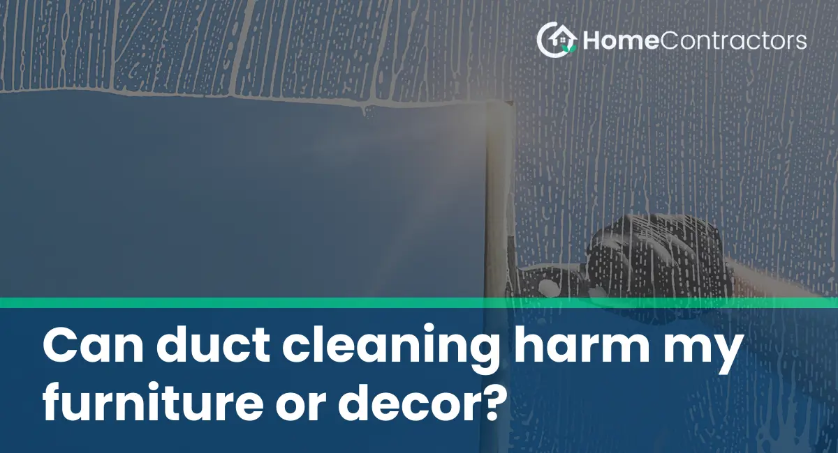 Can duct cleaning harm my furniture or decor?